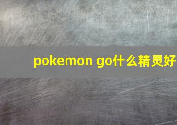 pokemon go什么精灵好